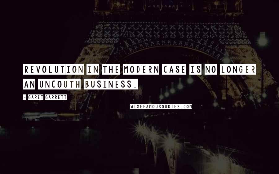Garet Garrett Quotes: Revolution in the modern case is no longer an uncouth business.