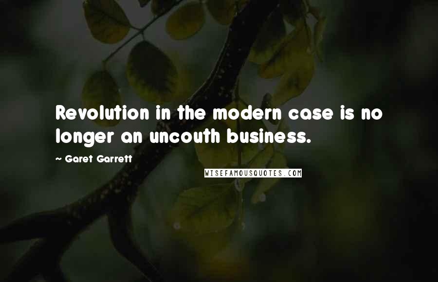 Garet Garrett Quotes: Revolution in the modern case is no longer an uncouth business.