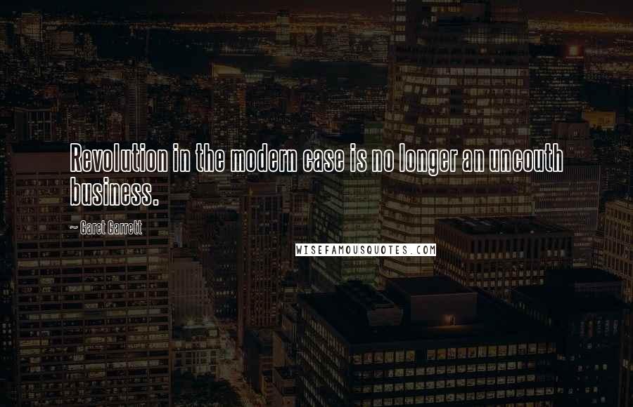 Garet Garrett Quotes: Revolution in the modern case is no longer an uncouth business.