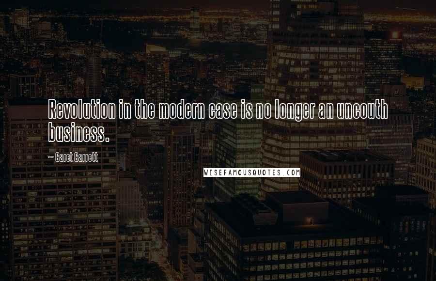 Garet Garrett Quotes: Revolution in the modern case is no longer an uncouth business.