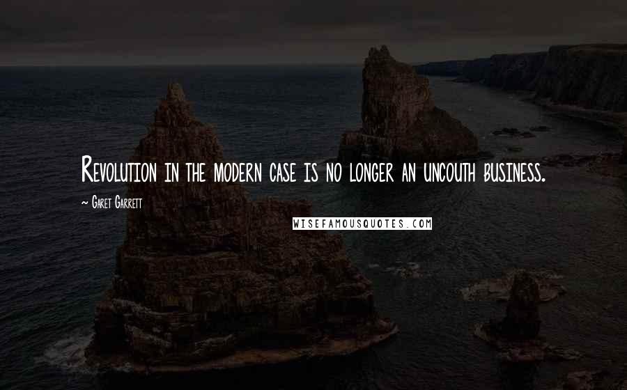 Garet Garrett Quotes: Revolution in the modern case is no longer an uncouth business.