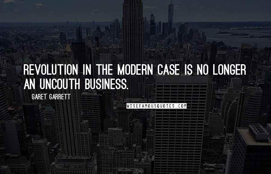 Garet Garrett Quotes: Revolution in the modern case is no longer an uncouth business.