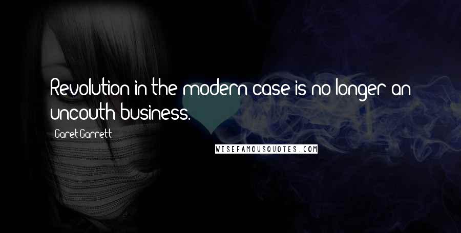 Garet Garrett Quotes: Revolution in the modern case is no longer an uncouth business.