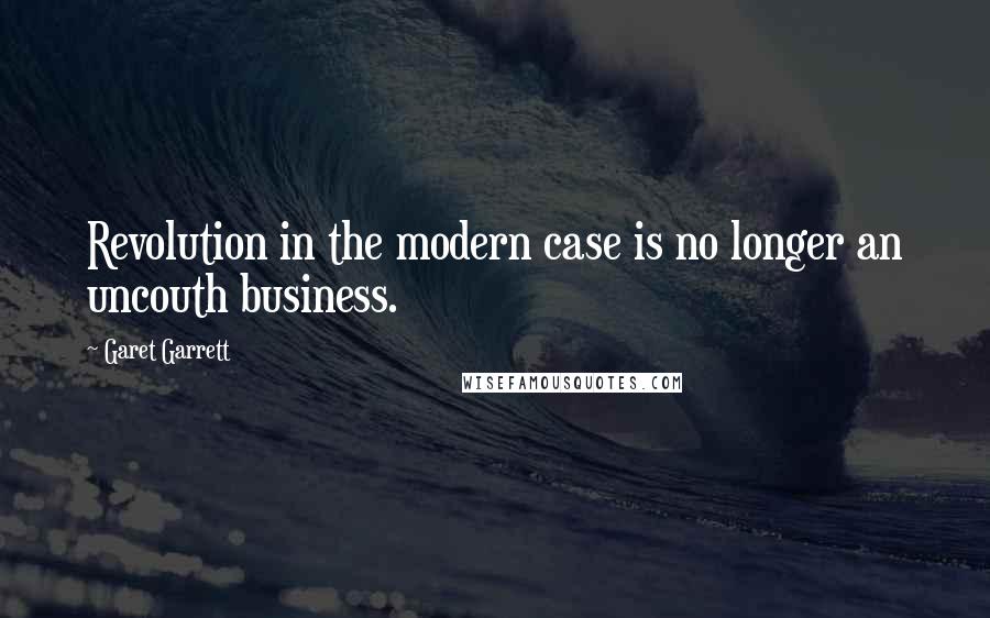 Garet Garrett Quotes: Revolution in the modern case is no longer an uncouth business.