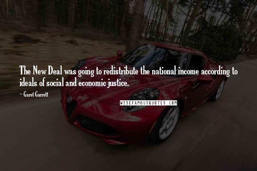 Garet Garrett Quotes: The New Deal was going to redistribute the national income according to ideals of social and economic justice.