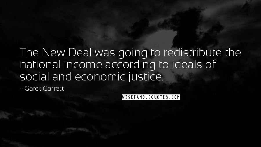 Garet Garrett Quotes: The New Deal was going to redistribute the national income according to ideals of social and economic justice.