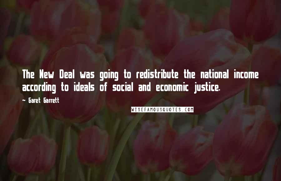 Garet Garrett Quotes: The New Deal was going to redistribute the national income according to ideals of social and economic justice.