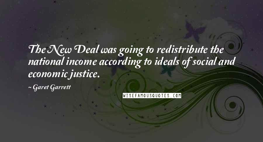 Garet Garrett Quotes: The New Deal was going to redistribute the national income according to ideals of social and economic justice.