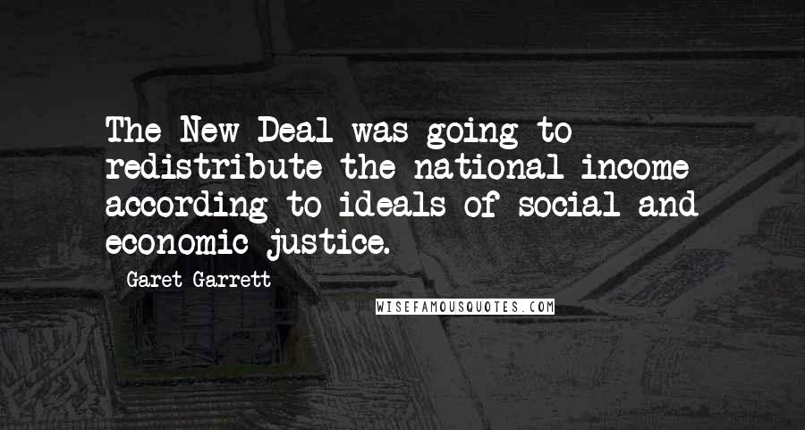 Garet Garrett Quotes: The New Deal was going to redistribute the national income according to ideals of social and economic justice.