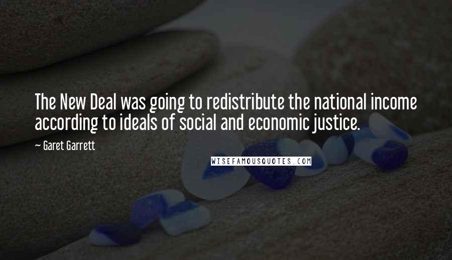 Garet Garrett Quotes: The New Deal was going to redistribute the national income according to ideals of social and economic justice.