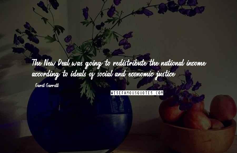 Garet Garrett Quotes: The New Deal was going to redistribute the national income according to ideals of social and economic justice.