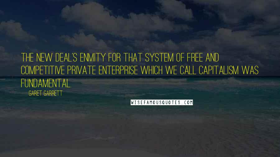 Garet Garrett Quotes: The New Deal's enmity for that system of free and competitive private enterprise which we call capitalism was fundamental.