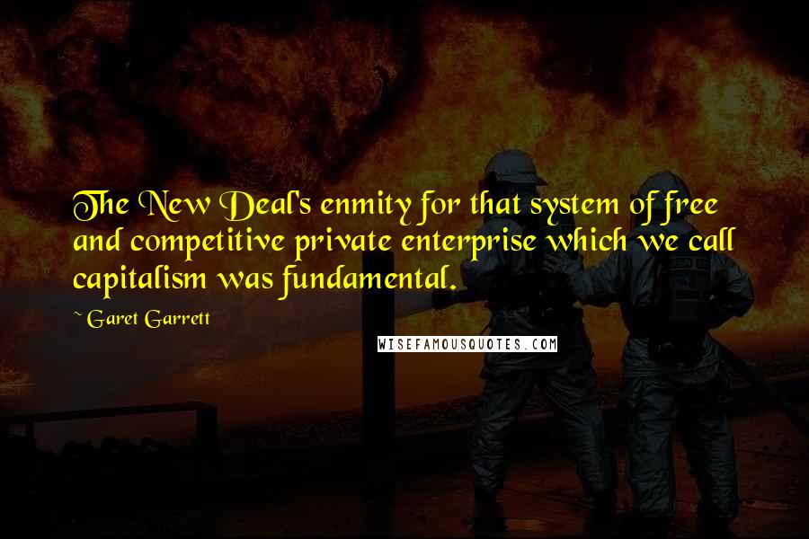 Garet Garrett Quotes: The New Deal's enmity for that system of free and competitive private enterprise which we call capitalism was fundamental.