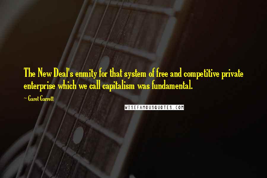 Garet Garrett Quotes: The New Deal's enmity for that system of free and competitive private enterprise which we call capitalism was fundamental.