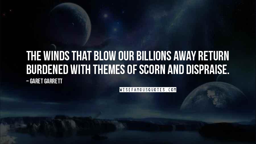 Garet Garrett Quotes: The winds that blow our billions away return burdened with themes of scorn and dispraise.