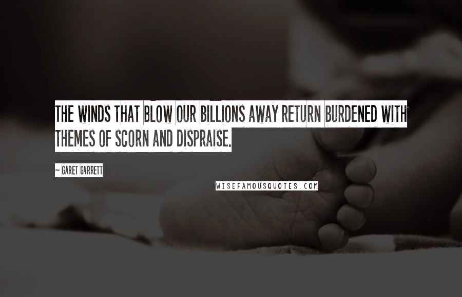 Garet Garrett Quotes: The winds that blow our billions away return burdened with themes of scorn and dispraise.