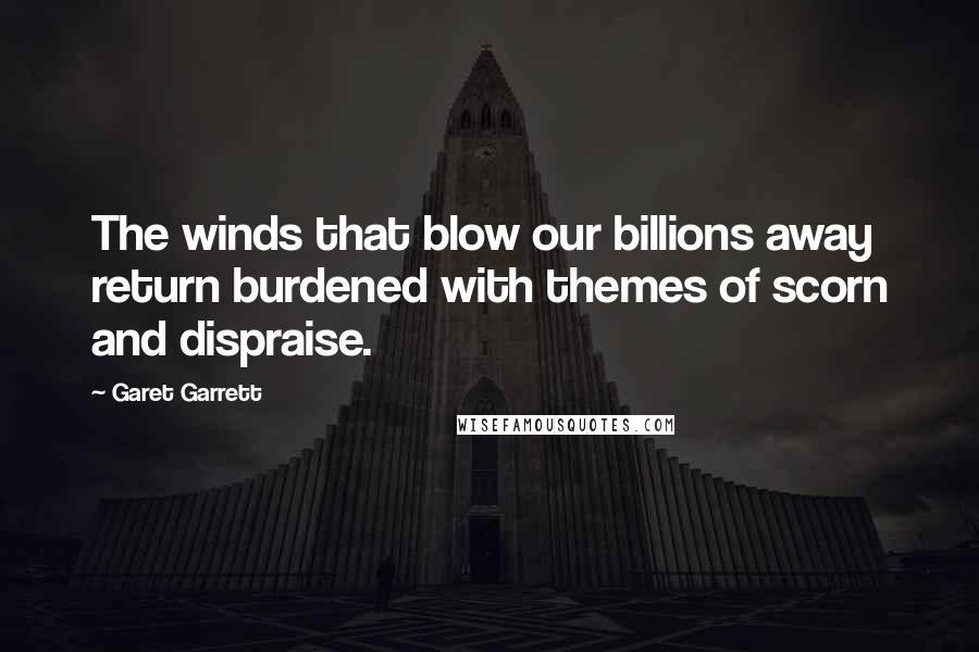 Garet Garrett Quotes: The winds that blow our billions away return burdened with themes of scorn and dispraise.