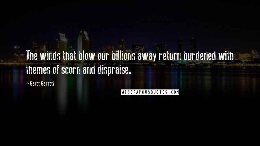 Garet Garrett Quotes: The winds that blow our billions away return burdened with themes of scorn and dispraise.
