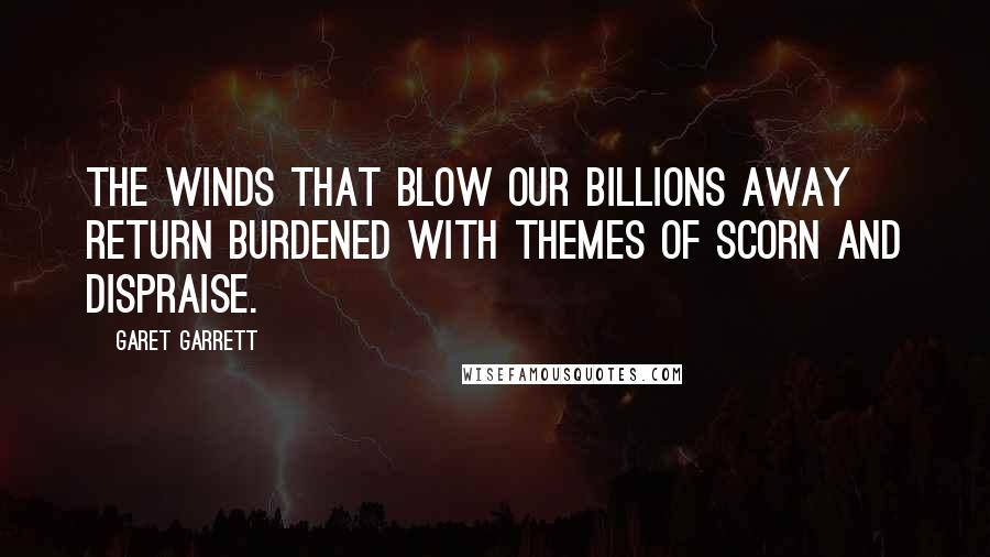 Garet Garrett Quotes: The winds that blow our billions away return burdened with themes of scorn and dispraise.