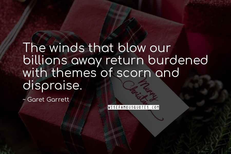 Garet Garrett Quotes: The winds that blow our billions away return burdened with themes of scorn and dispraise.