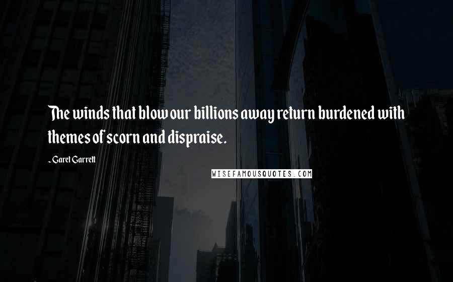 Garet Garrett Quotes: The winds that blow our billions away return burdened with themes of scorn and dispraise.