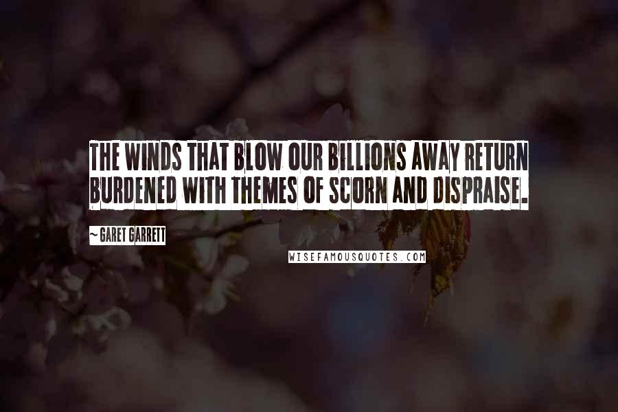 Garet Garrett Quotes: The winds that blow our billions away return burdened with themes of scorn and dispraise.