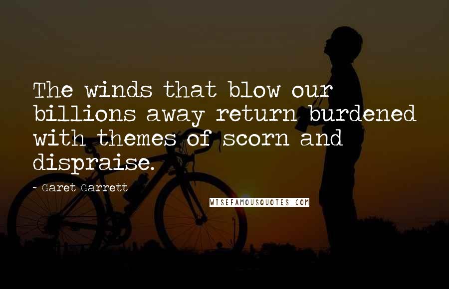 Garet Garrett Quotes: The winds that blow our billions away return burdened with themes of scorn and dispraise.