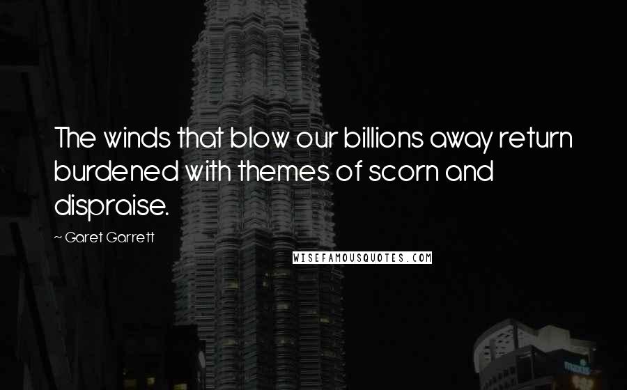 Garet Garrett Quotes: The winds that blow our billions away return burdened with themes of scorn and dispraise.