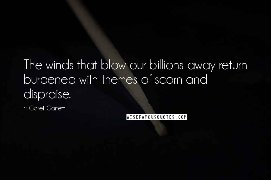 Garet Garrett Quotes: The winds that blow our billions away return burdened with themes of scorn and dispraise.