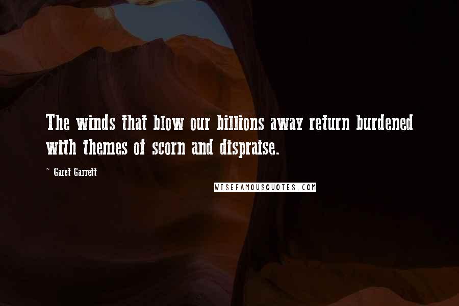 Garet Garrett Quotes: The winds that blow our billions away return burdened with themes of scorn and dispraise.