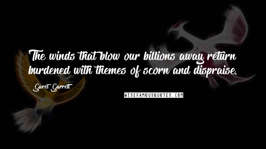 Garet Garrett Quotes: The winds that blow our billions away return burdened with themes of scorn and dispraise.