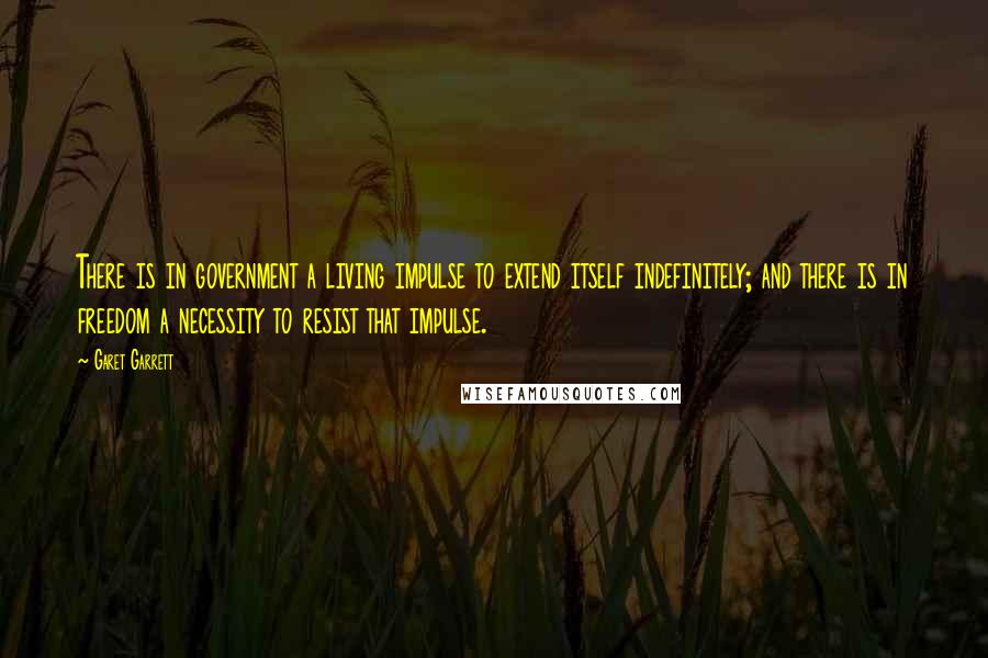 Garet Garrett Quotes: There is in government a living impulse to extend itself indefinitely; and there is in freedom a necessity to resist that impulse.