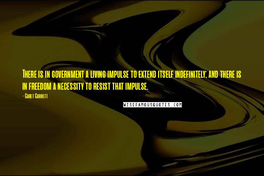 Garet Garrett Quotes: There is in government a living impulse to extend itself indefinitely; and there is in freedom a necessity to resist that impulse.