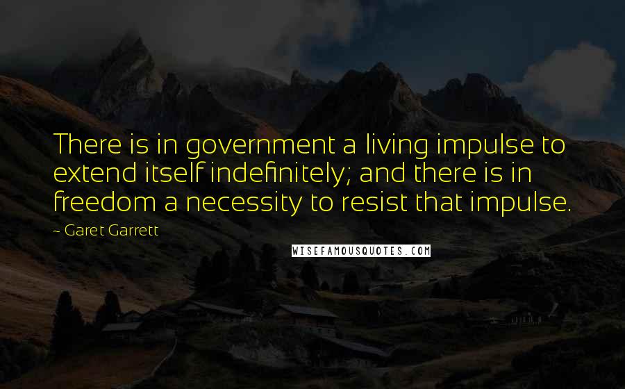 Garet Garrett Quotes: There is in government a living impulse to extend itself indefinitely; and there is in freedom a necessity to resist that impulse.