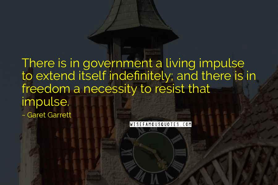 Garet Garrett Quotes: There is in government a living impulse to extend itself indefinitely; and there is in freedom a necessity to resist that impulse.