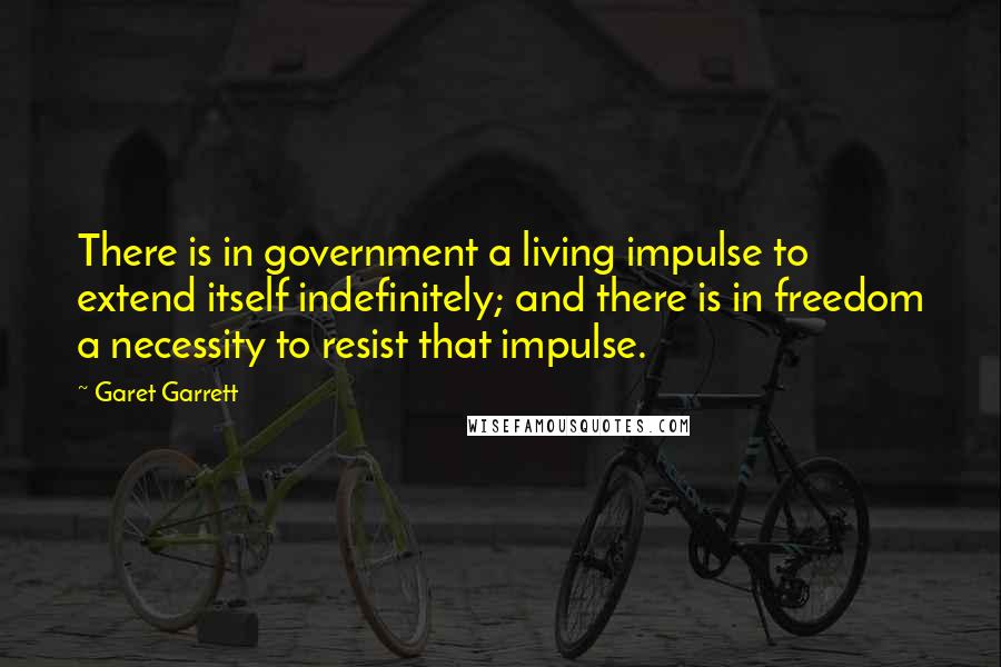 Garet Garrett Quotes: There is in government a living impulse to extend itself indefinitely; and there is in freedom a necessity to resist that impulse.