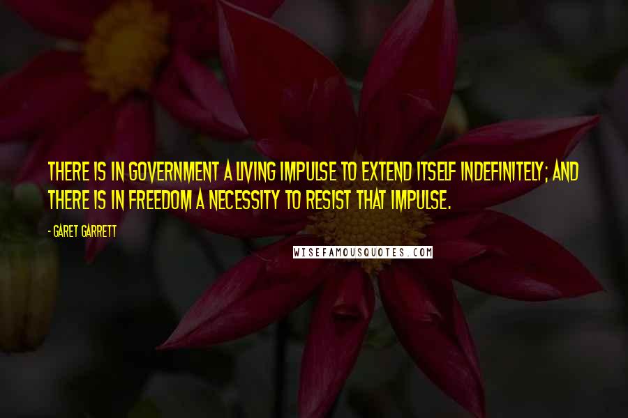 Garet Garrett Quotes: There is in government a living impulse to extend itself indefinitely; and there is in freedom a necessity to resist that impulse.