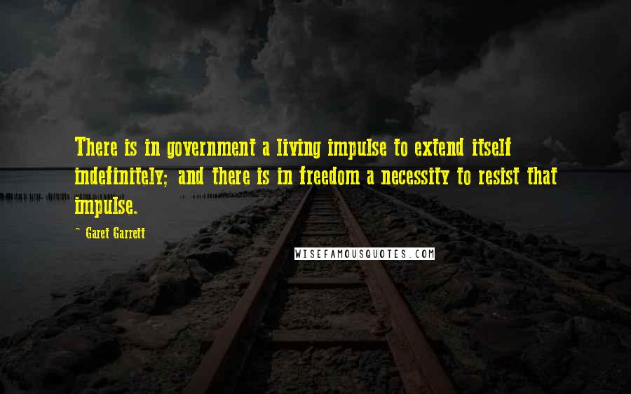 Garet Garrett Quotes: There is in government a living impulse to extend itself indefinitely; and there is in freedom a necessity to resist that impulse.