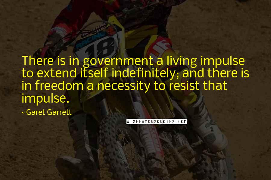 Garet Garrett Quotes: There is in government a living impulse to extend itself indefinitely; and there is in freedom a necessity to resist that impulse.