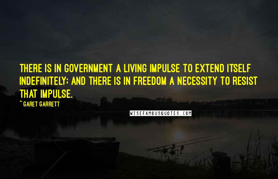 Garet Garrett Quotes: There is in government a living impulse to extend itself indefinitely; and there is in freedom a necessity to resist that impulse.