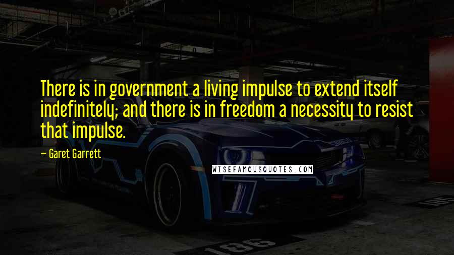 Garet Garrett Quotes: There is in government a living impulse to extend itself indefinitely; and there is in freedom a necessity to resist that impulse.