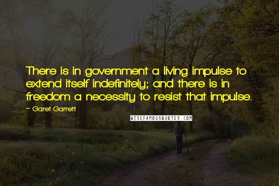 Garet Garrett Quotes: There is in government a living impulse to extend itself indefinitely; and there is in freedom a necessity to resist that impulse.