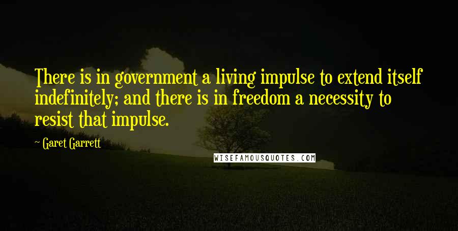 Garet Garrett Quotes: There is in government a living impulse to extend itself indefinitely; and there is in freedom a necessity to resist that impulse.