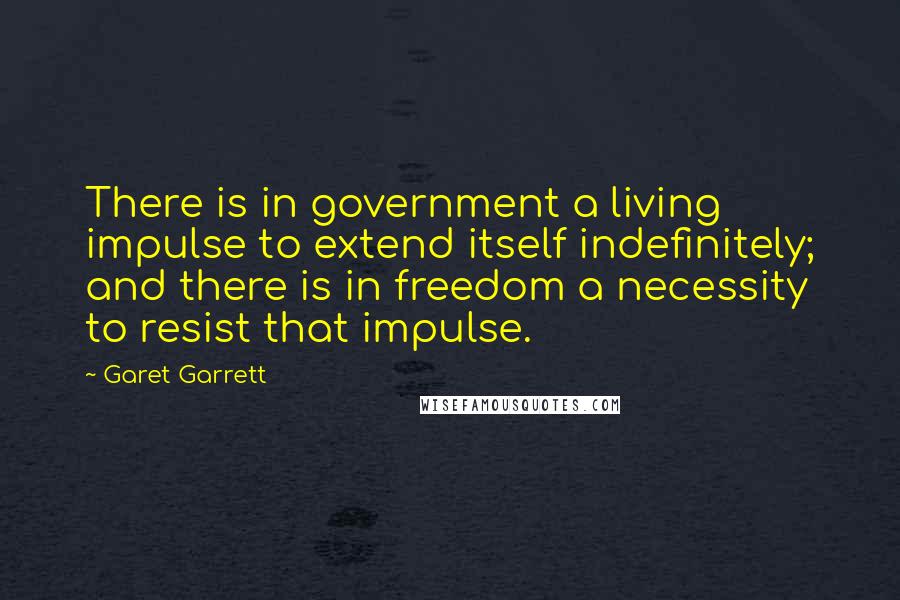 Garet Garrett Quotes: There is in government a living impulse to extend itself indefinitely; and there is in freedom a necessity to resist that impulse.