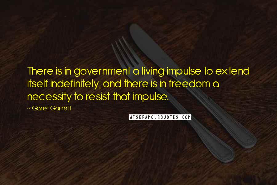 Garet Garrett Quotes: There is in government a living impulse to extend itself indefinitely; and there is in freedom a necessity to resist that impulse.