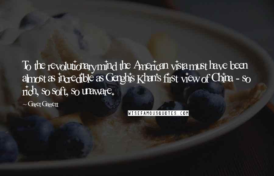 Garet Garrett Quotes: To the revolutionary mind the American vista must have been almost as incredible as Genghis Khan's first view of China - so rich, so soft, so unaware.