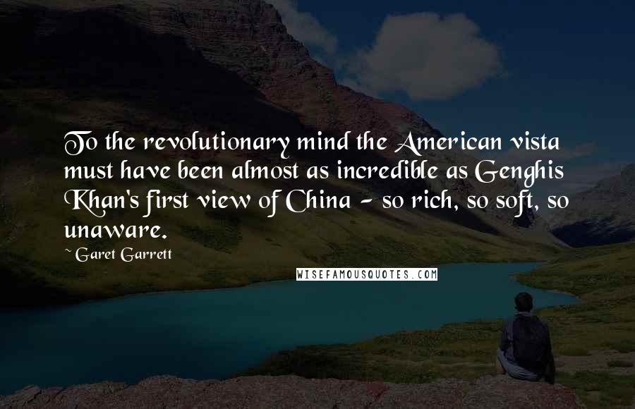 Garet Garrett Quotes: To the revolutionary mind the American vista must have been almost as incredible as Genghis Khan's first view of China - so rich, so soft, so unaware.