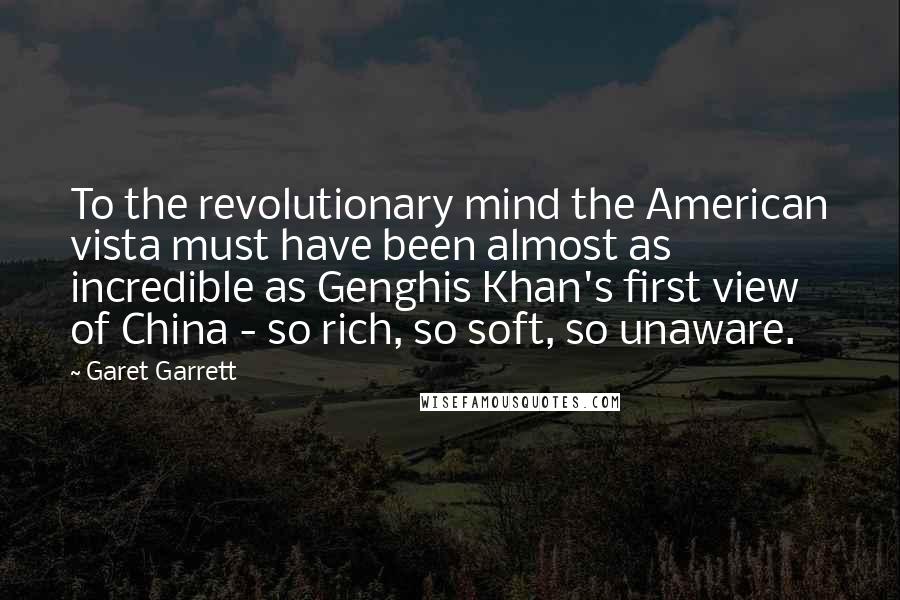 Garet Garrett Quotes: To the revolutionary mind the American vista must have been almost as incredible as Genghis Khan's first view of China - so rich, so soft, so unaware.