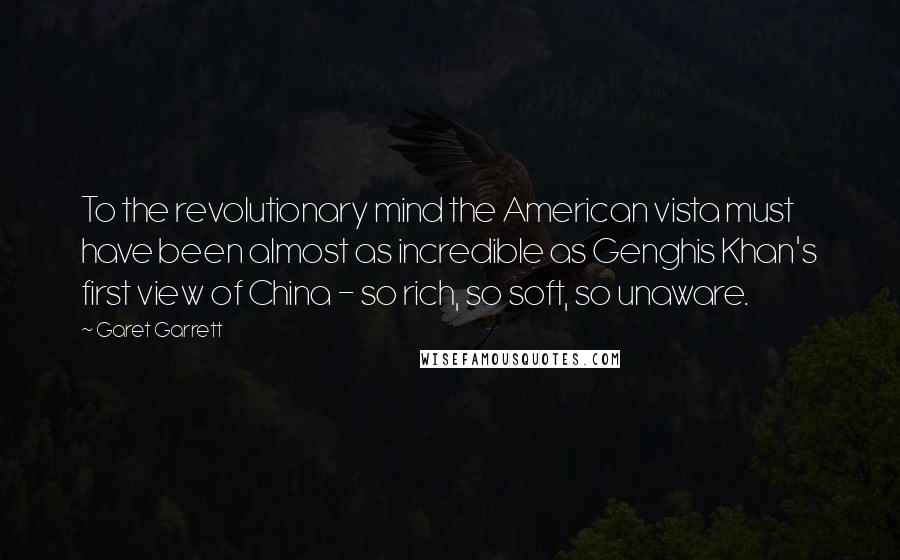 Garet Garrett Quotes: To the revolutionary mind the American vista must have been almost as incredible as Genghis Khan's first view of China - so rich, so soft, so unaware.