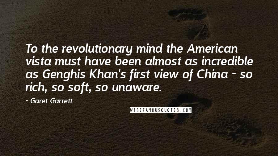 Garet Garrett Quotes: To the revolutionary mind the American vista must have been almost as incredible as Genghis Khan's first view of China - so rich, so soft, so unaware.